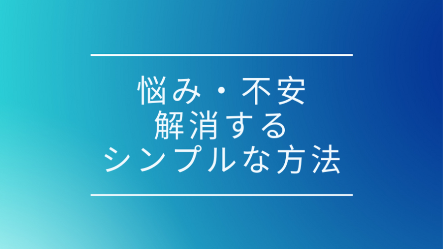 悩み 不安を解消 解決するシンプル過ぎる たった一つの方法