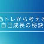 仕事、人生は自己成長の連続、筋トレから考える自己成長の方法・秘訣