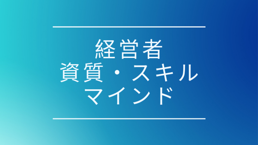 経営者になりたい人必見、共通して求められる資質、スキル、マインドとは何か