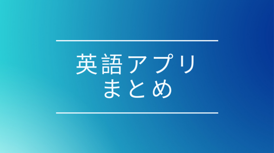 英語学習アプリまとめ、初心者から上級者まで用途別に紹介