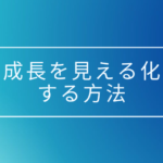 成長を見える化することで、成長を加速する方法